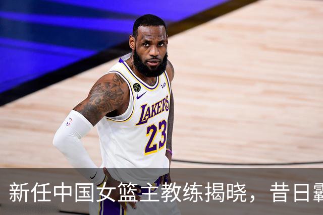 新任中国女篮主教练揭晓，昔日霸主再显光芒，球迷热切期待