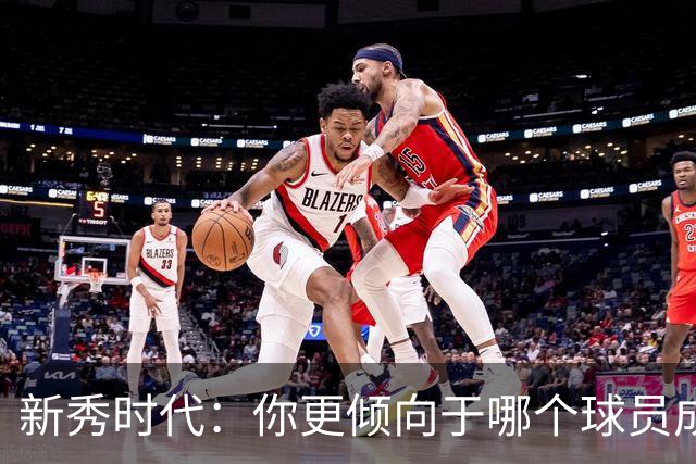 新秀时代：你更倾向于哪个球员成为建队基石？