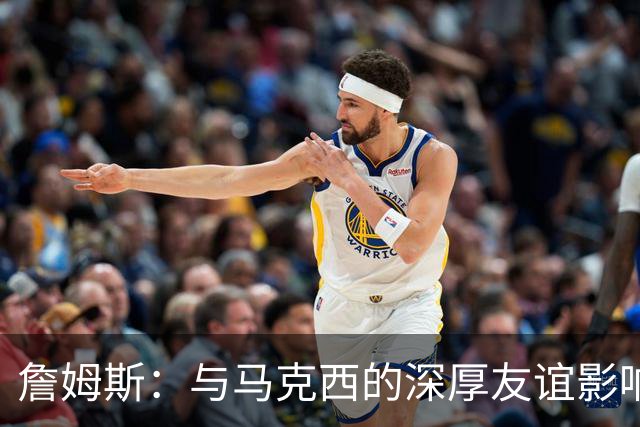 詹姆斯：与马克西的深厚友谊影响我选择76人